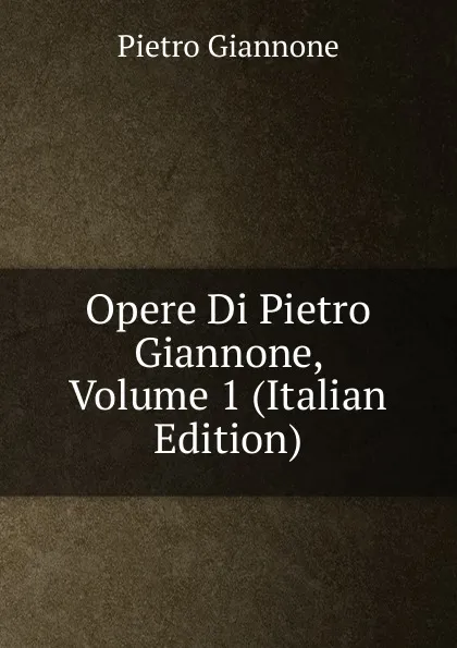 Обложка книги Opere Di Pietro Giannone, Volume 1 (Italian Edition), Pietro Giannone