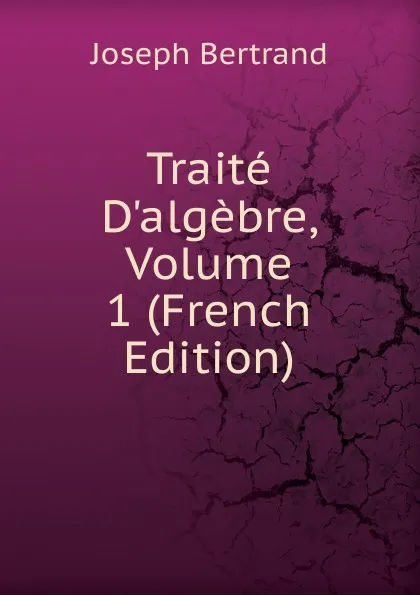 Обложка книги Traite D.algebre, Volume 1 (French Edition), Joseph Bertrand