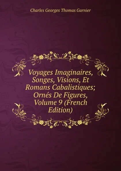 Обложка книги Voyages Imaginaires, Songes, Visions, Et Romans Cabalistiques; Ornes De Figures, Volume 9 (French Edition), Charles Georges Thomas Garnier