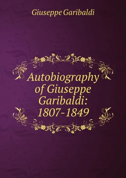 Обложка книги Autobiography of Giuseppe Garibaldi: 1807-1849, Giuseppe Garibaldi