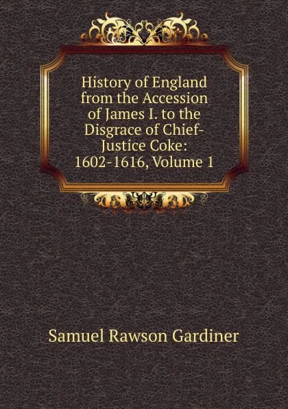 Обложка книги History of England from the Accession of James I. to the Disgrace of Chief-Justice Coke: 1602-1616, Volume 1, Samuel Rawson Gardiner