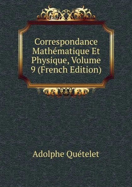 Обложка книги Correspondance Mathematique Et Physique, Volume 9 (French Edition), Lambert Adolphe J. Quetelet