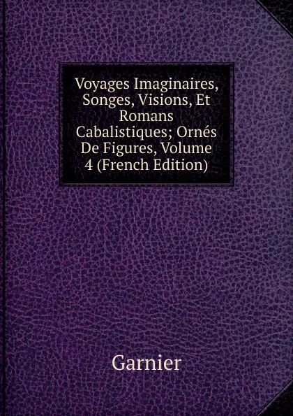 Обложка книги Voyages Imaginaires, Songes, Visions, Et Romans Cabalistiques; Ornes De Figures, Volume 4 (French Edition), Garnier