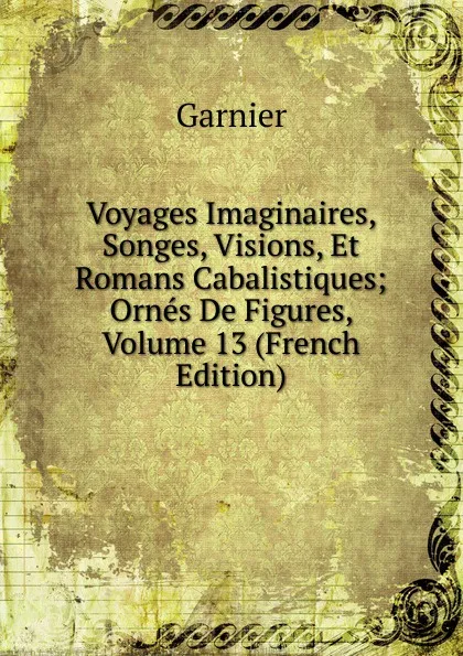 Обложка книги Voyages Imaginaires, Songes, Visions, Et Romans Cabalistiques; Ornes De Figures, Volume 13 (French Edition), Garnier