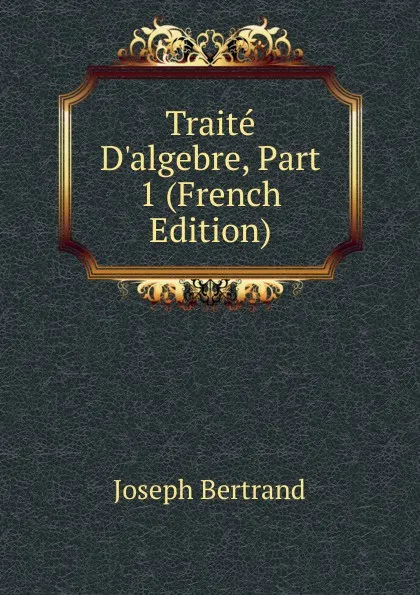 Обложка книги Traite D.algebre, Part 1 (French Edition), Joseph Bertrand