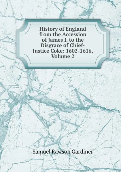 Обложка книги History of England from the Accession of James I. to the Disgrace of Chief-Justice Coke: 1602-1616, Volume 2, Samuel Rawson Gardiner