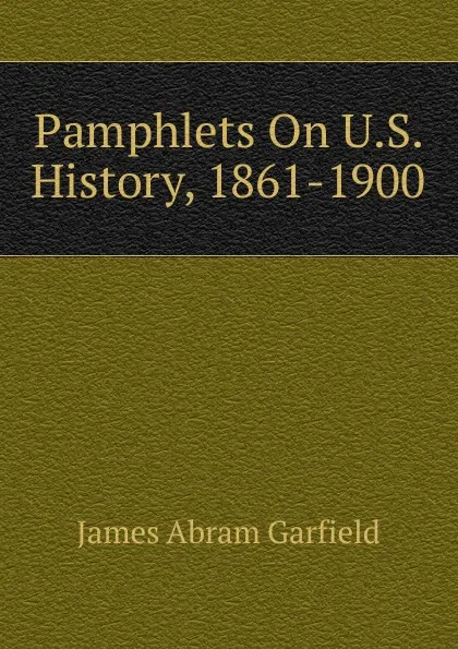 Обложка книги Pamphlets On U.S. History, 1861-1900, James Abram Garfield