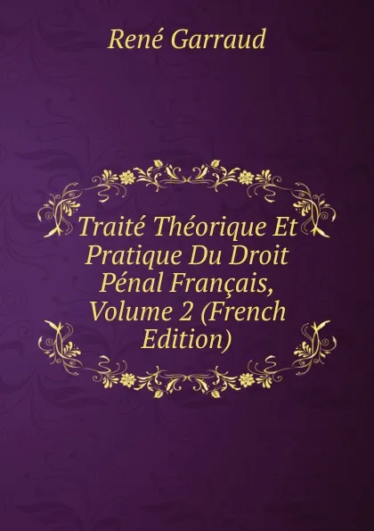 Обложка книги Traite Theorique Et Pratique Du Droit Penal Francais, Volume 2 (French Edition), René Garraud