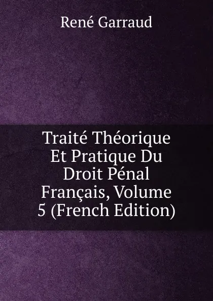 Обложка книги Traite Theorique Et Pratique Du Droit Penal Francais, Volume 5 (French Edition), René Garraud