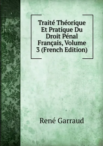 Обложка книги Traite Theorique Et Pratique Du Droit Penal Francais, Volume 3 (French Edition), René Garraud