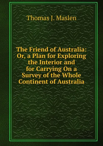 Обложка книги The Friend of Australia: Or, a Plan for Exploring the Interior and for Carrying On a Survey of the Whole Continent of Australia, Thomas J. Maslen