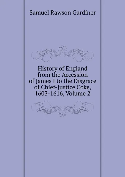 Обложка книги History of England from the Accession of James I to the Disgrace of Chief-Justice Coke, 1603-1616, Volume 2, Samuel Rawson Gardiner