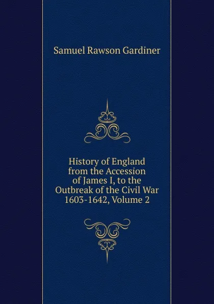 Обложка книги History of England from the Accession of James I, to the Outbreak of the Civil War 1603-1642, Volume 2, Samuel Rawson Gardiner