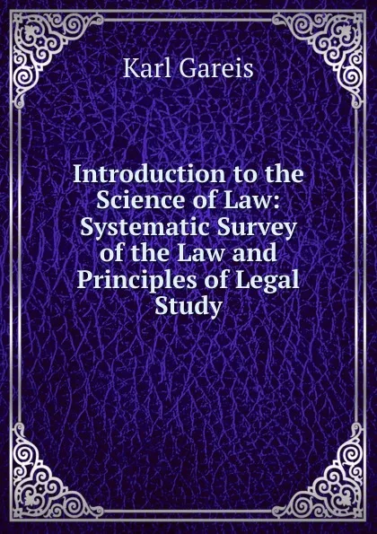 Обложка книги Introduction to the Science of Law: Systematic Survey of the Law and Principles of Legal Study, Karl Gareis