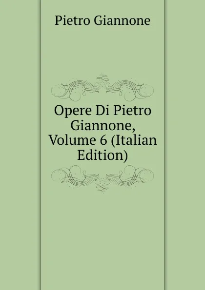 Обложка книги Opere Di Pietro Giannone, Volume 6 (Italian Edition), Pietro Giannone