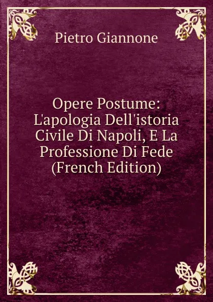 Обложка книги Opere Postume: L.apologia Dell.istoria Civile Di Napoli, E La Professione Di Fede (French Edition), Pietro Giannone