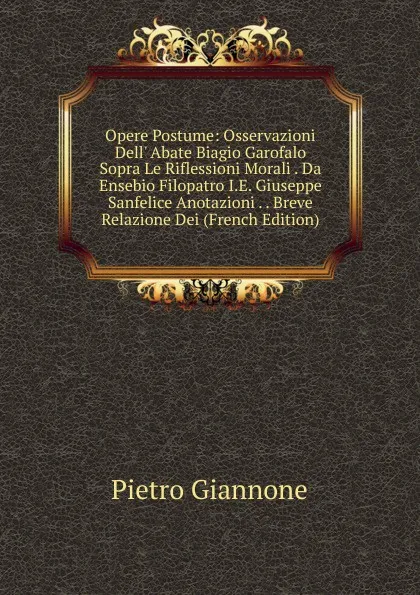 Обложка книги Opere Postume: Osservazioni Dell. Abate Biagio Garofalo Sopra Le Riflessioni Morali . Da Ensebio Filopatro I.E. Giuseppe Sanfelice Anotazioni . . Breve Relazione Dei (French Edition), Pietro Giannone