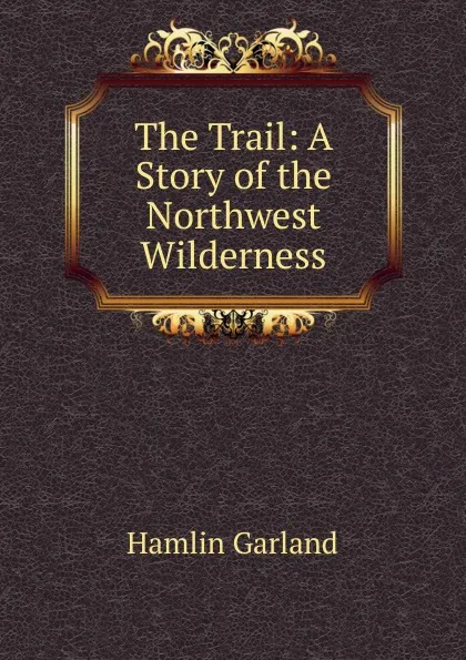 Обложка книги The Trail: A Story of the Northwest Wilderness, Hamlin Garland