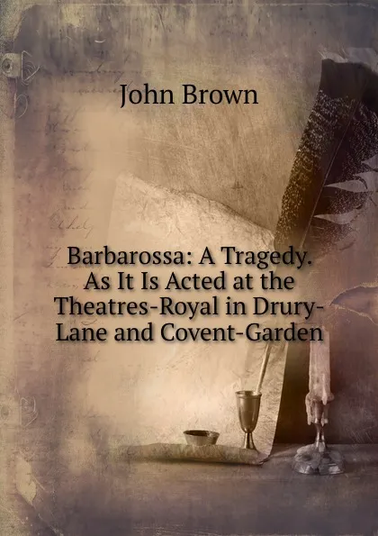 Обложка книги Barbarossa: A Tragedy. As It Is Acted at the Theatres-Royal in Drury-Lane and Covent-Garden, John Brown
