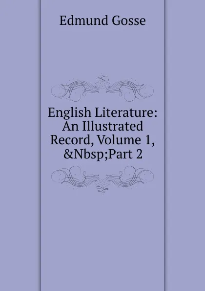 Обложка книги English Literature: An Illustrated Record, Volume 1,.Nbsp;Part 2, Edmund Gosse