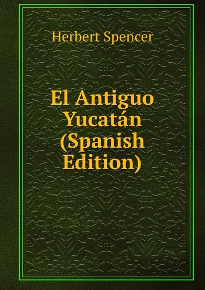 Обложка книги El Antiguo Yucatan (Spanish Edition), Герберт Спенсер