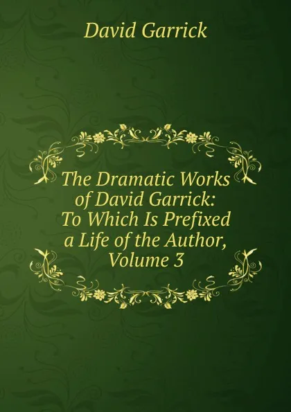 Обложка книги The Dramatic Works of David Garrick: To Which Is Prefixed a Life of the Author, Volume 3, David Garrick
