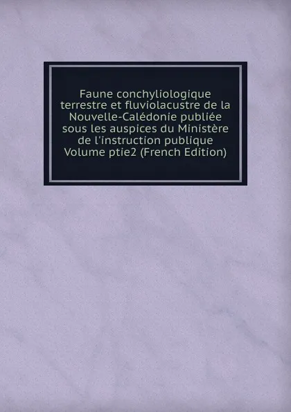 Обложка книги Faune conchyliologique terrestre et fluviolacustre de la Nouvelle-Caledonie publiee sous les auspices du Ministere de l.instruction publique Volume ptie2 (French Edition), 