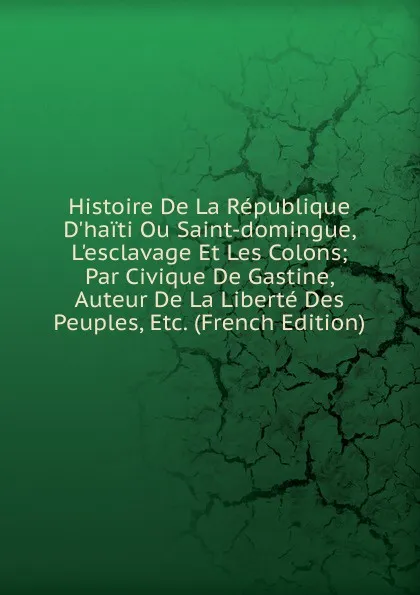 Обложка книги Histoire De La Republique D.haiti Ou Saint-domingue, L.esclavage Et Les Colons;  Par Civique De Gastine, Auteur De La Liberte Des Peuples, Etc. (French Edition), 