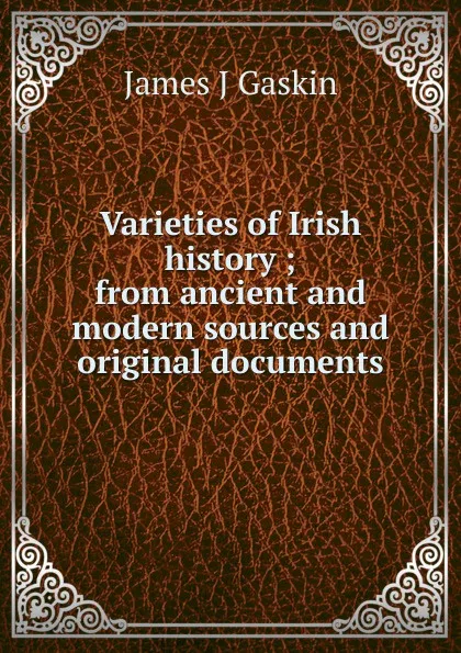 Обложка книги Varieties of Irish history ; from ancient and modern sources and original documents, James J Gaskin