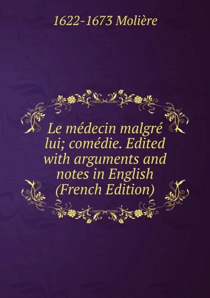 Обложка книги Le medecin malgre lui; comedie. Edited with arguments and notes in English (French Edition), Molière