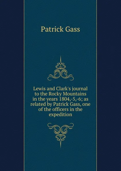 Обложка книги Lewis and Clark.s journal to the Rocky Mountains in the years 1804,-5,-6; as related by Patrick Gass, one of the officers in the expedition, Patrick Gass