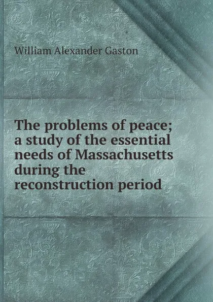 Обложка книги The problems of peace; a study of the essential needs of Massachusetts during the reconstruction period, William Alexander Gaston