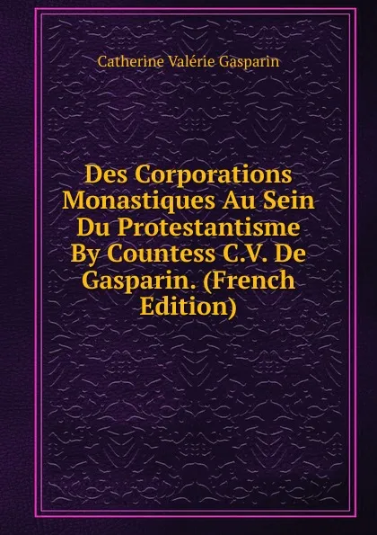 Обложка книги Des Corporations Monastiques Au Sein Du Protestantisme By Countess C.V. De Gasparin. (French Edition), Catherine Valérie Gasparin