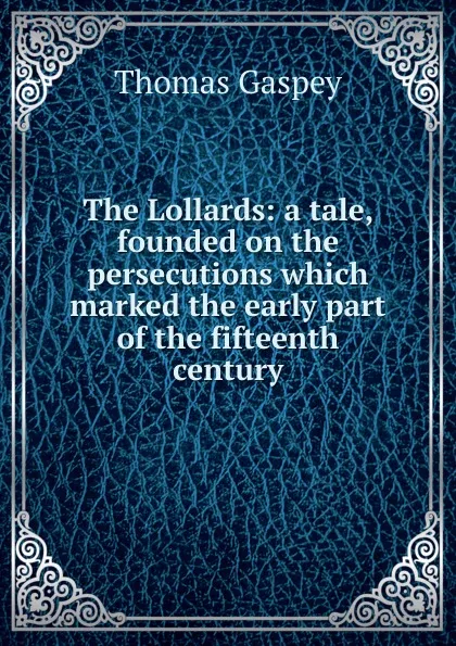 Обложка книги The Lollards: a tale, founded on the persecutions which marked the early part of the fifteenth century, Thomas Gaspey