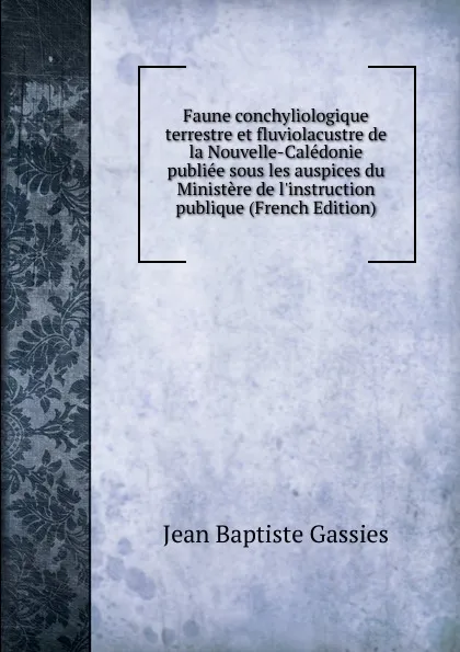 Обложка книги Faune conchyliologique terrestre et fluviolacustre de la Nouvelle-Caledonie publiee sous les auspices du Ministere de l.instruction publique (French Edition), Jean Baptiste Gassies