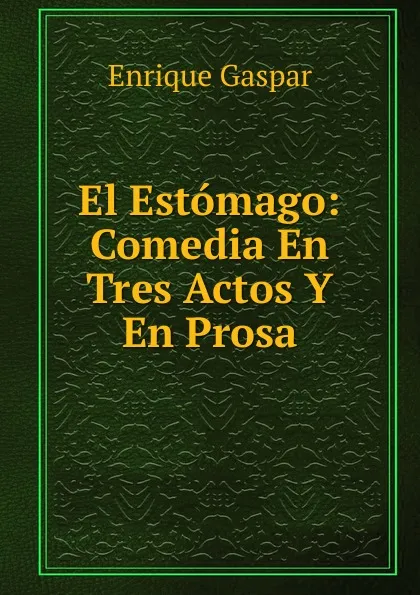 Обложка книги El Estomago: Comedia En Tres Actos Y En Prosa, Enrique Gaspar