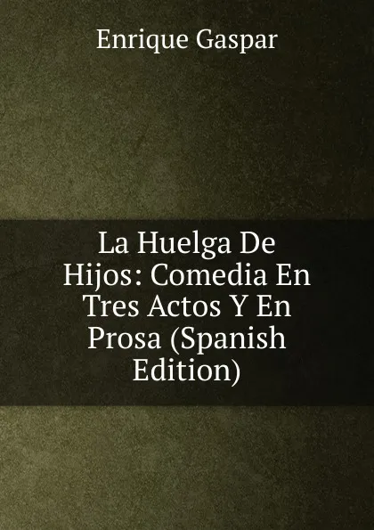 Обложка книги La Huelga De Hijos: Comedia En Tres Actos Y En Prosa (Spanish Edition), Enrique Gaspar