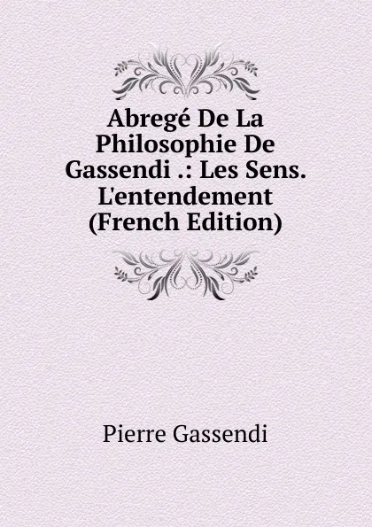 Обложка книги Abrege De La Philosophie De Gassendi .: Les Sens. L.entendement (French Edition), Pierre Gassendi