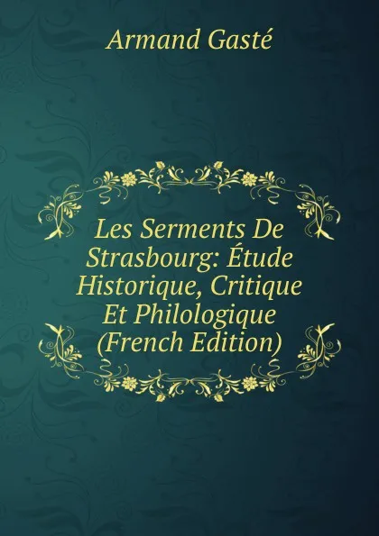 Обложка книги Les Serments De Strasbourg: Etude Historique, Critique Et Philologique (French Edition), Armand Gasté