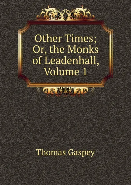 Обложка книги Other Times; Or, the Monks of Leadenhall, Volume 1, Thomas Gaspey