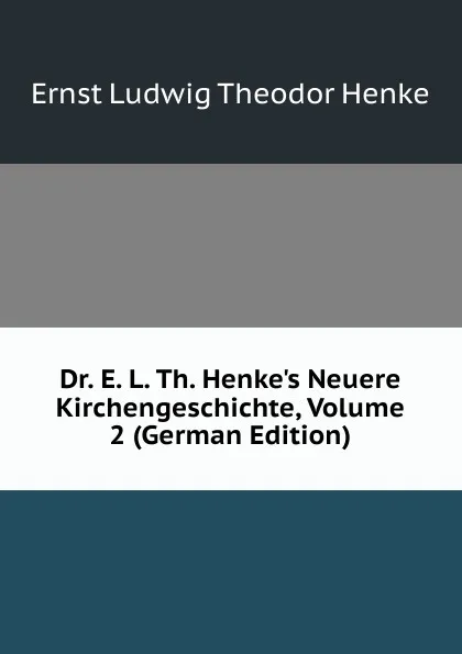 Обложка книги Dr. E. L. Th. Henke.s Neuere Kirchengeschichte, Volume 2 (German Edition), Ernst Ludwig Theodor Henke