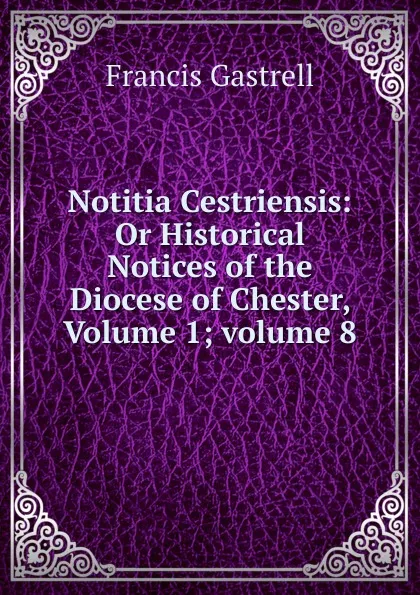 Обложка книги Notitia Cestriensis: Or Historical Notices of the Diocese of Chester, Volume 1;.volume 8, Francis Gastrell