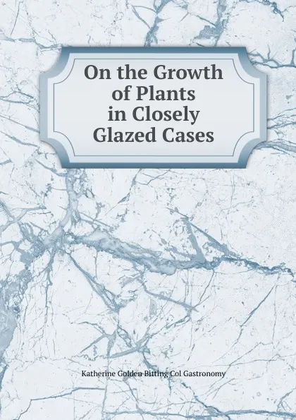 Обложка книги On the Growth of Plants in Closely Glazed Cases, Katherine Golden Bitting Col Gastronomy