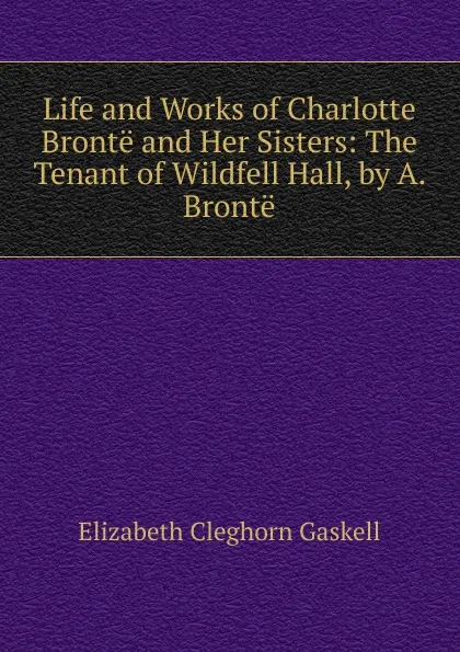 Обложка книги Life and Works of Charlotte Bronte and Her Sisters: The Tenant of Wildfell Hall, by A. Bronte, Gaskell Elizabeth Cleghorn