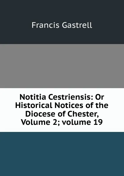 Обложка книги Notitia Cestriensis: Or Historical Notices of the Diocese of Chester, Volume 2;.volume 19, Francis Gastrell