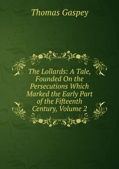 Обложка книги The Lollards: A Tale, Founded On the Persecutions Which Marked the Early Part of the Fifteenth Century, Volume 2, Thomas Gaspey