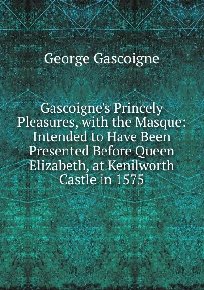 Обложка книги Gascoigne.s Princely Pleasures, with the Masque: Intended to Have Been Presented Before Queen Elizabeth, at Kenilworth Castle in 1575, George Gascoigne