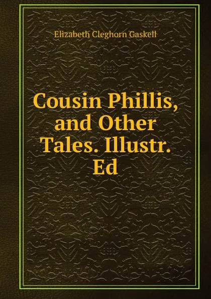 Обложка книги Cousin Phillis, and Other Tales. Illustr. Ed, Gaskell Elizabeth Cleghorn