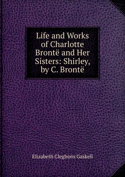 Обложка книги Life and Works of Charlotte Bronte and Her Sisters: Shirley, by C. Bronte, Gaskell Elizabeth Cleghorn