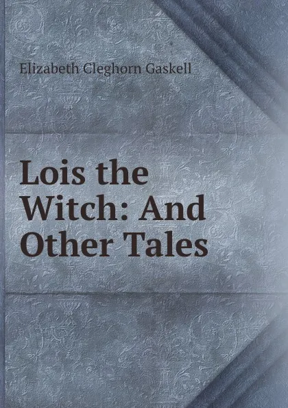 Обложка книги Lois the Witch: And Other Tales, Gaskell Elizabeth Cleghorn